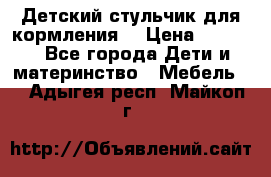 Детский стульчик для кормления  › Цена ­ 2 500 - Все города Дети и материнство » Мебель   . Адыгея респ.,Майкоп г.